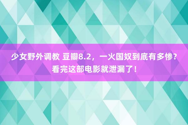 少女野外调教 豆瓣8.2，一火国奴到底有多惨？看完这部电影就泄漏了！