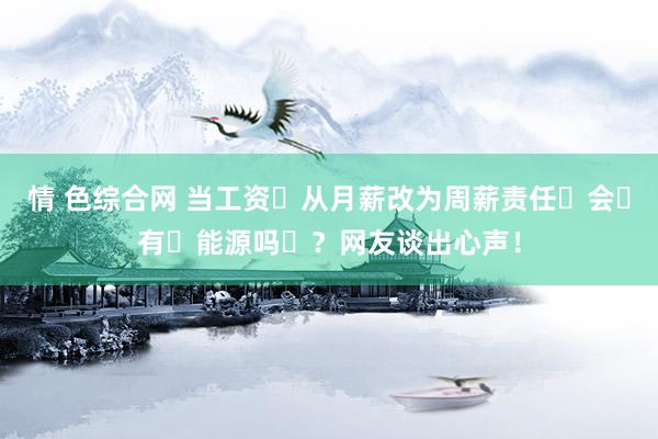 情 色综合网 当工资‬从月薪改为周薪责任‬会‬有‬能源吗‬？网友谈出心声！