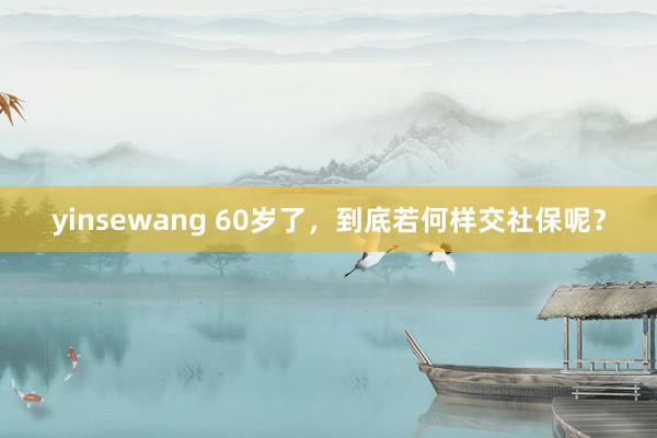 yinsewang 60岁了，到底若何样交社保呢？