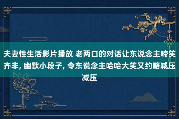 夫妻性生活影片播放 老两口的对话让东说念主啼笑齐非, 幽默小段子, 令东说念主哈哈大笑又约略减压