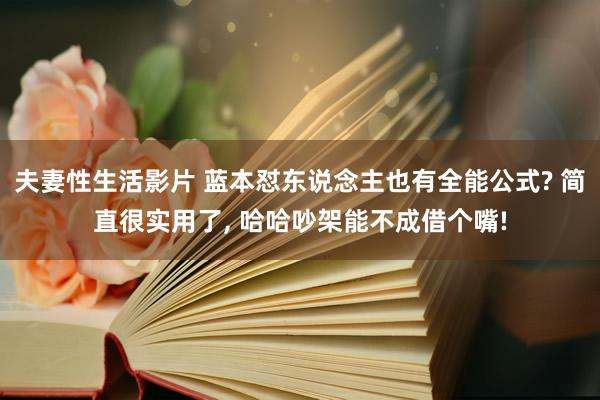 夫妻性生活影片 蓝本怼东说念主也有全能公式? 简直很实用了, 哈哈吵架能不成借个嘴!