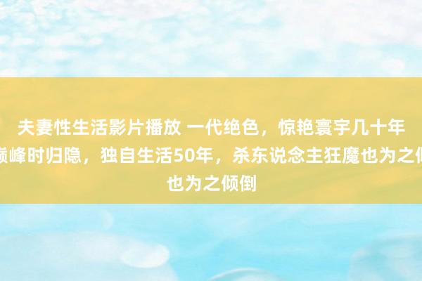 夫妻性生活影片播放 一代绝色，惊艳寰宇几十年，巅峰时归隐，独自生活50年，杀东说念主狂魔也为之倾倒