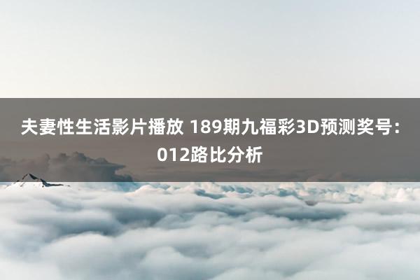 夫妻性生活影片播放 189期九福彩3D预测奖号：012路比分析