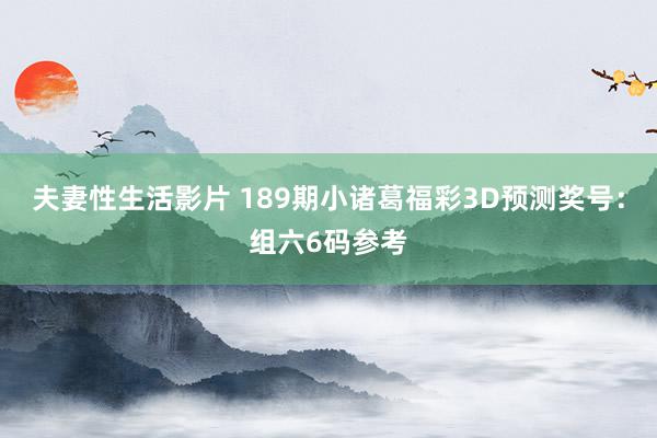 夫妻性生活影片 189期小诸葛福彩3D预测奖号：组六6码参考