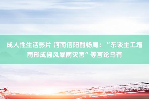 成人性生活影片 河南信阳酣畅局：“东谈主工增雨形成摇风暴雨灾害”等言论乌有