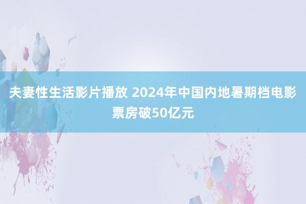 夫妻性生活影片播放 2024年中国内地暑期档电影票房破50亿元