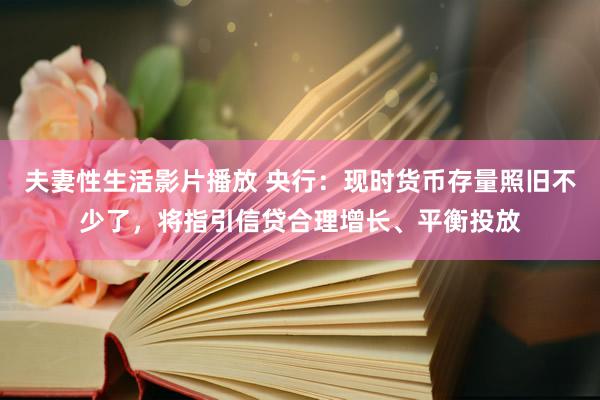 夫妻性生活影片播放 央行：现时货币存量照旧不少了，将指引信贷合理增长、平衡投放