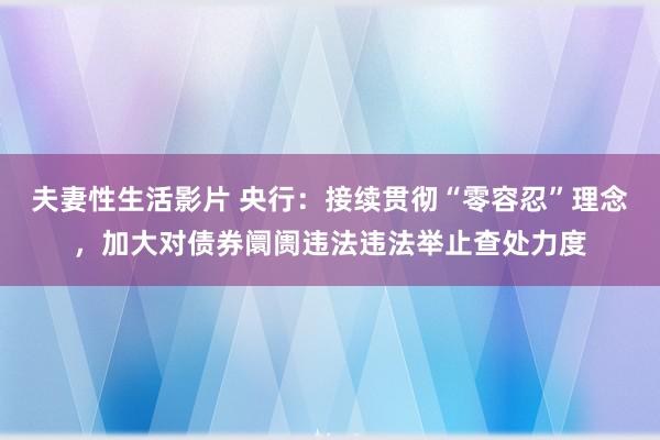 夫妻性生活影片 央行：接续贯彻“零容忍”理念，加大对债券阛阓违法违法举止查处力度