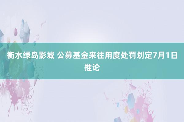 衡水绿岛影城 公募基金来往用度处罚划定7月1日推论