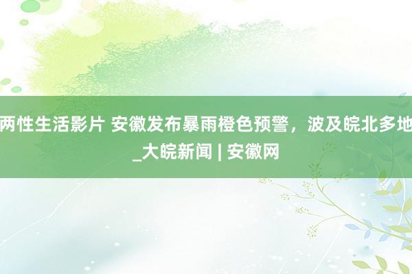 两性生活影片 安徽发布暴雨橙色预警，波及皖北多地_大皖新闻 | 安徽网