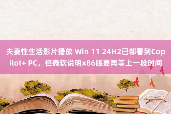 夫妻性生活影片播放 Win 11 24H2已部署到Copilot+ PC，但微软说明x86版要再等上一段时间