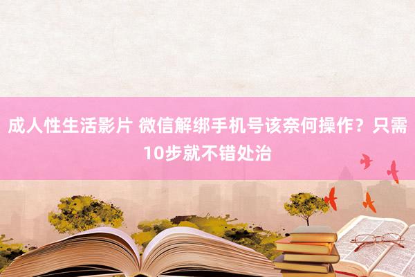 成人性生活影片 微信解绑手机号该奈何操作？只需10步就不错处治