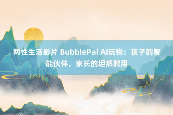 两性生活影片 BubblePal AI玩物：孩子的智能伙伴，家长的坦然聘用