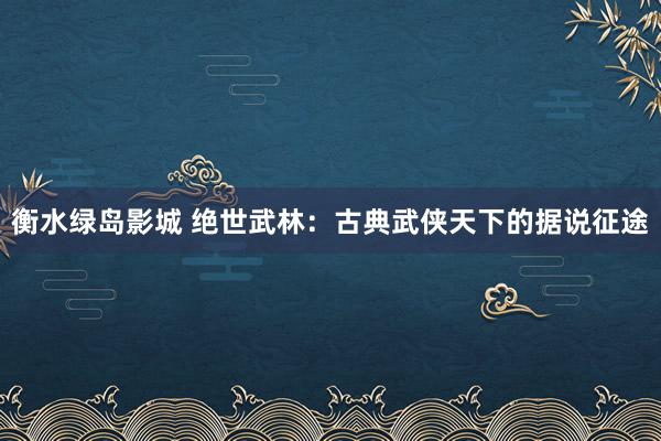 衡水绿岛影城 绝世武林：古典武侠天下的据说征途