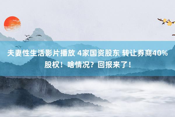 夫妻性生活影片播放 4家国资股东 转让券商40%股权！啥情况？回报来了！