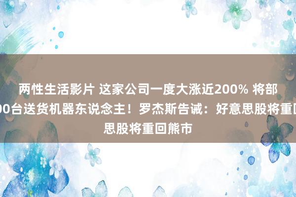 两性生活影片 这家公司一度大涨近200% 将部署2000台送货机器东说念主！罗杰斯告诫：好意思股将重回熊市