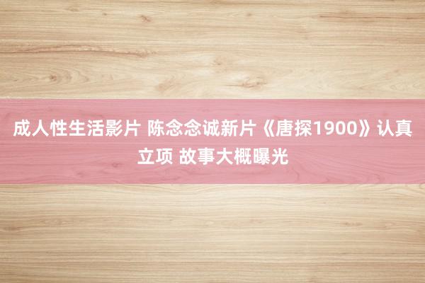 成人性生活影片 陈念念诚新片《唐探1900》认真立项 故事大概曝光