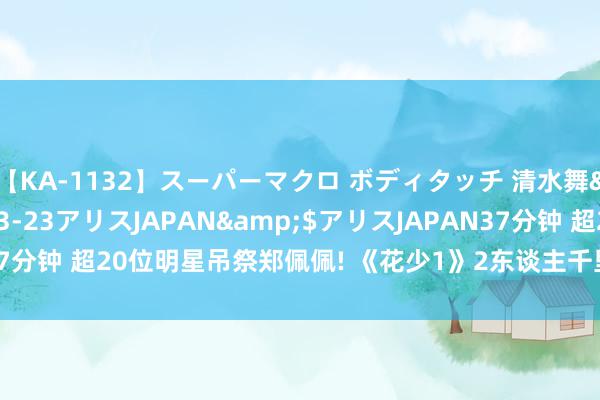 【KA-1132】スーパーマクロ ボディタッチ 清水舞</a>2008-03-23アリスJAPAN&$アリスJAPAN37分钟 超20位明星吊祭郑佩佩! 《花少1》2东谈主千里默,