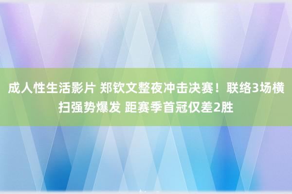 成人性生活影片 郑钦文整夜冲击决赛！联络3场横扫强势爆发 距赛季首冠仅差2胜