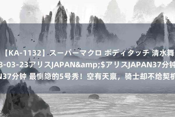 【KA-1132】スーパーマクロ ボディタッチ 清水舞</a>2008-03-23アリスJAPAN&$アリスJAPAN37分钟 最恻隐的5号秀！空有天禀，骑士却不给契机，当今23岁找不到下家