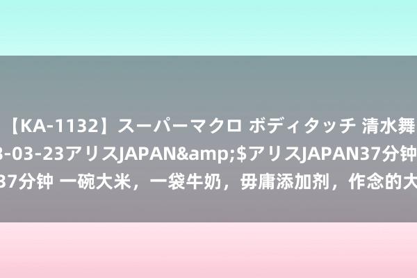 【KA-1132】スーパーマクロ ボディタッチ 清水舞</a>2008-03-23アリスJAPAN&$アリスJAPAN37分钟 一碗大米，一袋牛奶，毋庸添加剂，作念的大米糕软糯筋谈