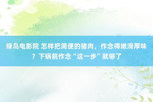 绿岛电影院 怎样把简便的猪肉，作念得嫩滑厚味？下锅前作念“这一步”就够了