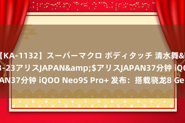 【KA-1132】スーパーマクロ ボディタッチ 清水舞</a>2008-03-23アリスJAPAN&$アリスJAPAN37分钟 iQOO Neo9S Pro+ 发布：搭载骁龙8 Gen3 双芯旗舰