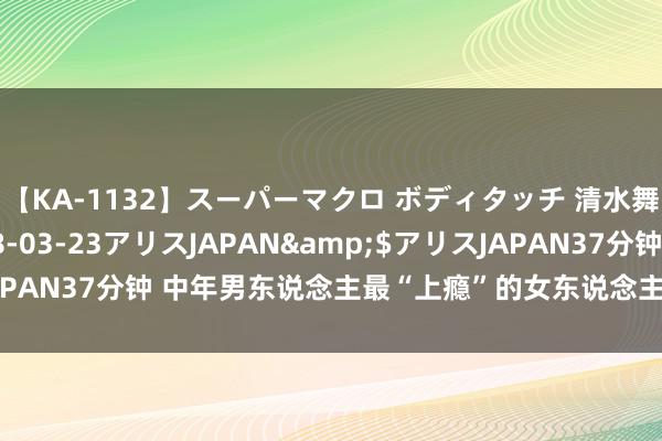 【KA-1132】スーパーマクロ ボディタッチ 清水舞</a>2008-03-23アリスJAPAN&$アリスJAPAN37分钟 中年男东说念主最“上瘾”的女东说念主，王人有这5件蹧跶