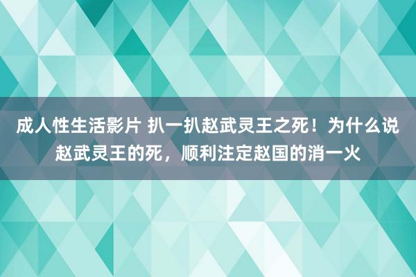 成人性生活影片 扒一扒赵武灵王之死！为什么说赵武灵王的死，顺利注定赵国的消一火