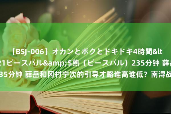 【BSJ-006】オカンとボクとドキドキ4時間</a>2008-04-21ビースバル&$熟（ビースバル）235分钟 薛岳和冈村宁次的引导才略谁高谁低？南浔战场的4次较量落魄立判