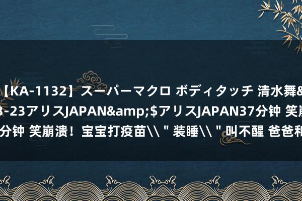 【KA-1132】スーパーマクロ ボディタッチ 清水舞</a>2008-03-23アリスJAPAN&$アリスJAPAN37分钟 笑崩溃！宝宝打疫苗\＂装睡\＂叫不醒 爸爸和大夫一边