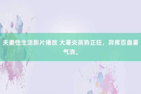 夫妻性生活影片播放 大暑炎蒸势正狂，羿挥百盏暑气消。