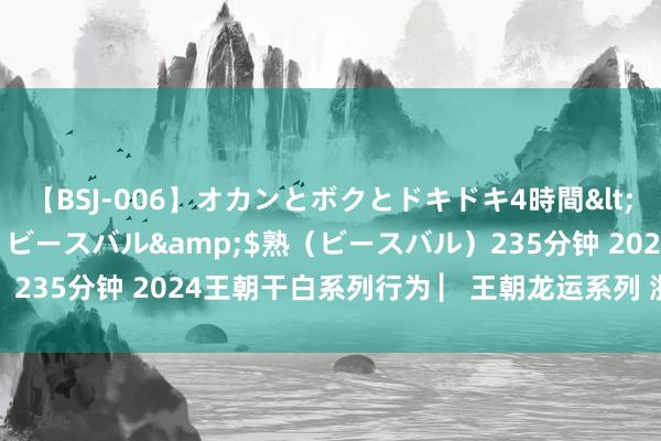 【BSJ-006】オカンとボクとドキドキ4時間</a>2008-04-21ビースバル&$熟（ビースバル）235分钟 2024王朝干白系列行为 ▏王朝龙运系列 浙江台州新品发布