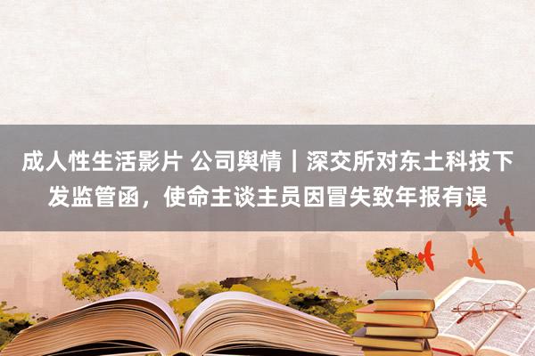 成人性生活影片 公司舆情｜深交所对东土科技下发监管函，使命主谈主员因冒失致年报有误