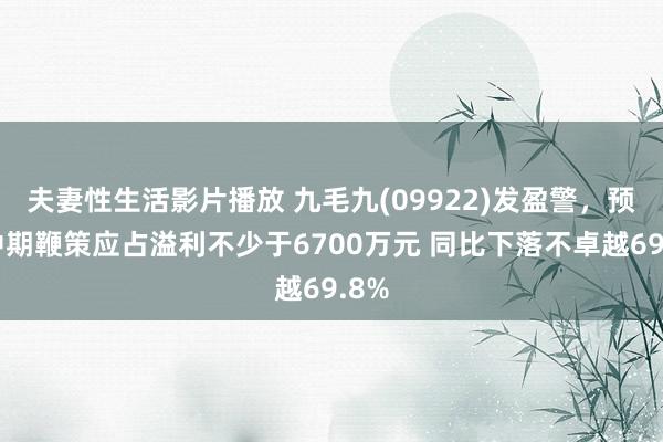 夫妻性生活影片播放 九毛九(09922)发盈警，预期中期鞭策应占溢利不少于6700万元 同比下落不卓越69.8%