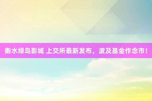 衡水绿岛影城 上交所最新发布，波及基金作念市！