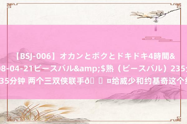 【BSJ-006】オカンとボクとドキドキ4時間</a>2008-04-21ビースバル&$熟（ビースバル）235分钟 两个三双侠联手😤给威少和约基奇这个组合起个外号吧🐢🤡