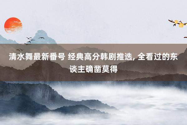 清水舞最新番号 经典高分韩剧推选, 全看过的东谈主确凿莫得