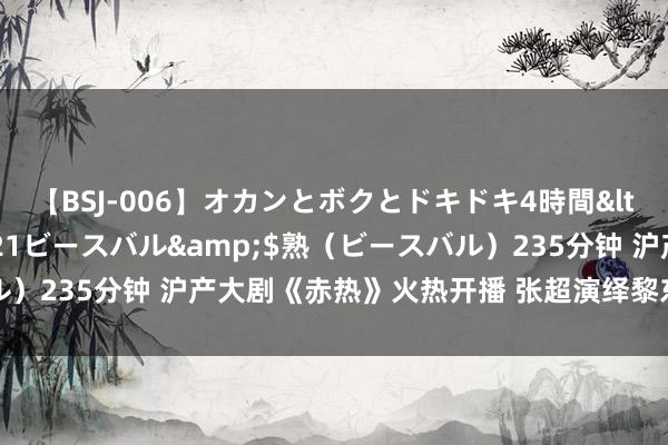 【BSJ-006】オカンとボクとドキドキ4時間</a>2008-04-21ビースバル&$熟（ビースバル）235分钟 沪产大剧《赤热》火热开播 张超演绎黎东升跌宕东谈主生