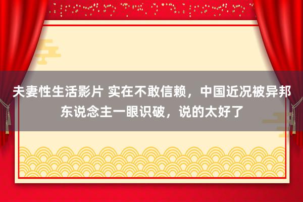 夫妻性生活影片 实在不敢信赖，中国近况被异邦东说念主一眼识破，说的太好了