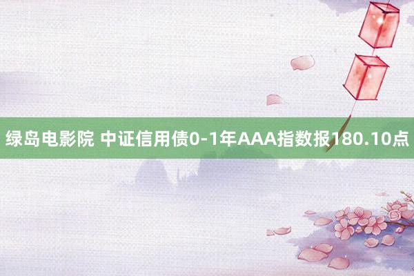 绿岛电影院 中证信用债0-1年AAA指数报180.10点