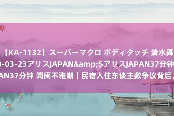 【KA-1132】スーパーマクロ ボディタッチ 清水舞</a>2008-03-23アリスJAPAN&$アリスJAPAN37分钟 阛阓不雅潮｜民宿入住东谈主数争议背后，大师庭出游问题