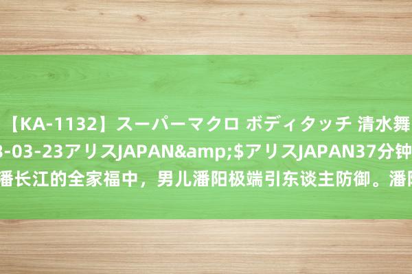 【KA-1132】スーパーマクロ ボディタッチ 清水舞</a>2008-03-23アリスJAPAN&$アリスJAPAN37分钟 潘长江的全家福中，男儿潘阳极端引东谈主防御。潘阳长得尽头漂亮，形貌姣好，气...