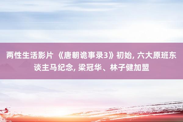 两性生活影片 《唐朝诡事录3》初始, 六大原班东谈主马纪念, 梁冠华、林子健加盟