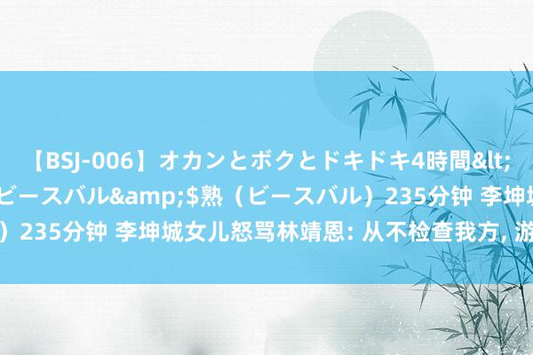 【BSJ-006】オカンとボクとドキドキ4時間</a>2008-04-21ビースバル&$熟（ビースバル）235分钟 李坤城女儿怒骂林靖恩: 从不检查我方, 游手偷空的寄生虫