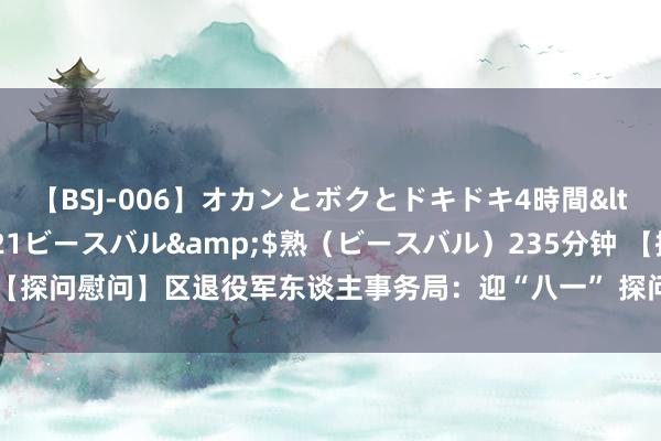 【BSJ-006】オカンとボクとドキドキ4時間</a>2008-04-21ビースバル&$熟（ビースバル）235分钟 【探问慰问】区退役军东谈主事务局：迎“八一” 探问慰问我区在乡老