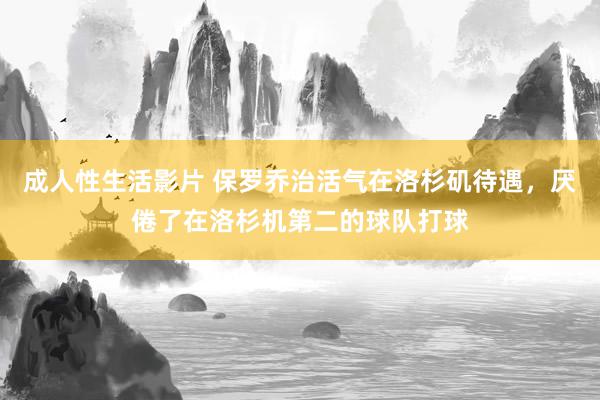 成人性生活影片 保罗乔治活气在洛杉矶待遇，厌倦了在洛杉机第二的球队打球