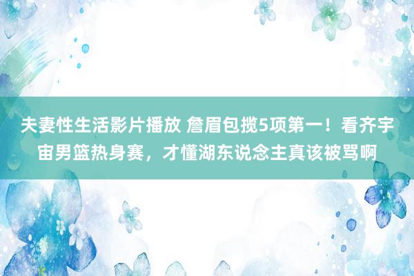 夫妻性生活影片播放 詹眉包揽5项第一！看齐宇宙男篮热身赛，才懂湖东说念主真该被骂啊