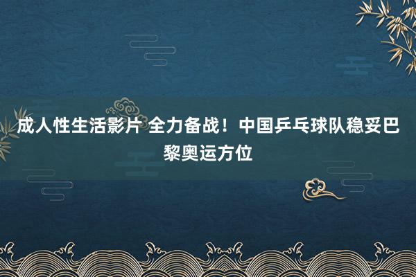 成人性生活影片 全力备战！中国乒乓球队稳妥巴黎奥运方位