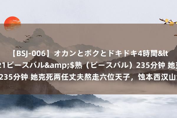 【BSJ-006】オカンとボクとドキドキ4時間</a>2008-04-21ビースバル&$熟（ビースバル）235分钟 她克死两任丈夫熬走六位天子，蚀本西汉山河，号称“汉版慈禧”